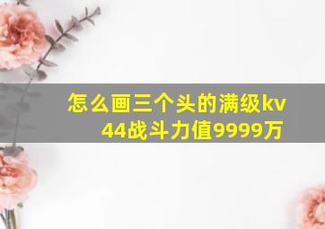 怎么画三个头的满级kv 44战斗力值9999万